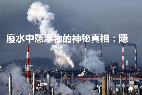 廢水中懸浮物的神秘真相：隱藏在水中的微小粒子，到底有多可怕？